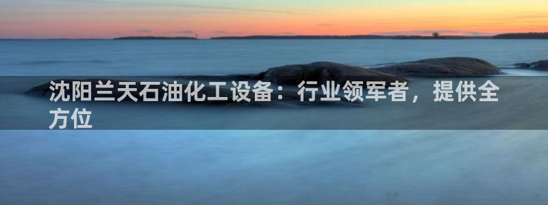 门徒平台登录注册：沈阳兰天石油化工设备：行业领军者
