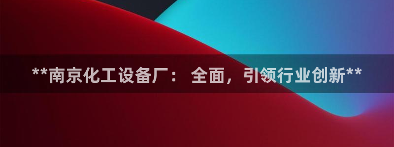 门徒娱乐属于什么系列：**南京化工设备厂： 全面，引领行业创