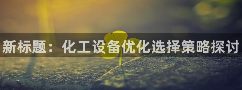 门徒平台商 411O31 门徒：新标题：化工设备优化选择策略